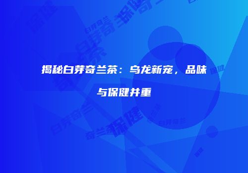 揭秘白芽奇兰茶：乌龙新宠，品味与保健并重