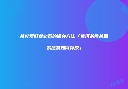 茶叶爱好者必看的保存方法「普洱茶散茶和紧压茶如何存放」