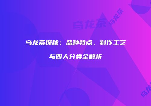 乌龙茶探秘：品种特点、制作工艺与四大分类全解析