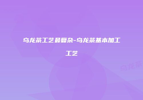 乌龙茶工艺最复杂-乌龙茶基本加工工艺