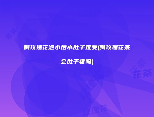 喝玫瑰花泡水后小肚子难受(喝玫瑰花茶会肚子疼吗)