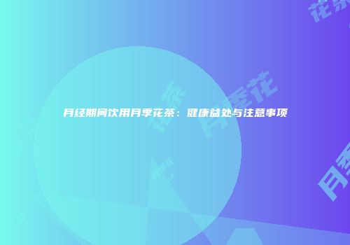 月经期间饮用月季花茶：健康益处与注意事项