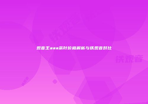 观音王aaa茶叶价格解析与铁观音对比