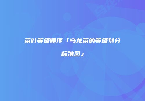 茶叶等级顺序「乌龙茶的等级划分标准图」