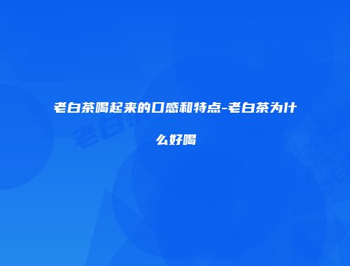 老白茶喝起来的口感和特点-老白茶为什么好喝