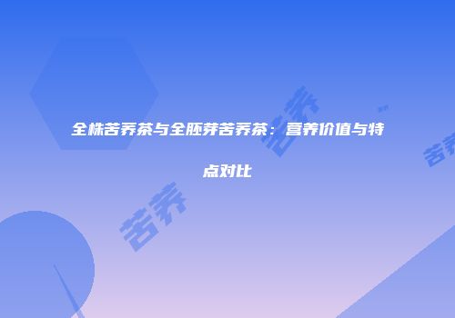 全株苦荞茶与全胚芽苦荞茶：营养价值与特点对比