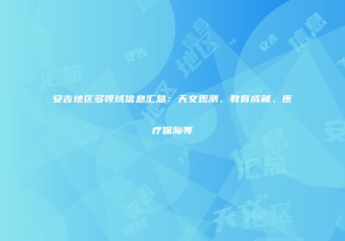 安吉地区多领域信息汇总：天文观测、教育成就、医疗保障等