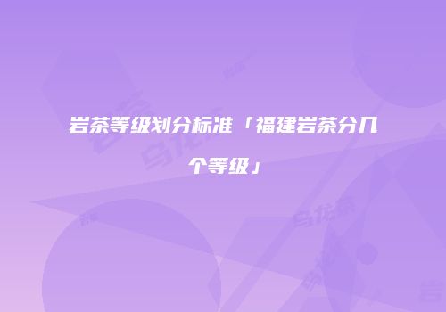 岩茶等级划分标准「福建岩茶分几个等级」
