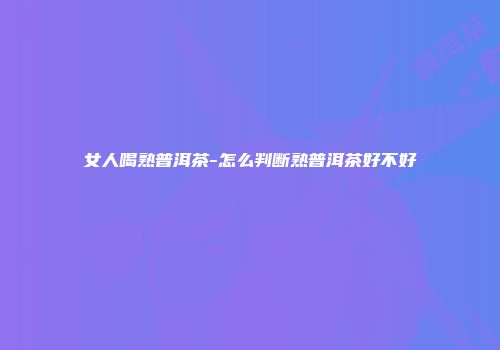 女人喝熟普洱茶-怎么判断熟普洱茶好不好