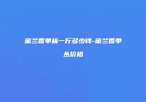 蜜兰香单枞一斤多少钱-蜜兰香单丛价格