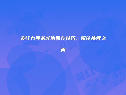 英红九号茶叶的保存技巧：留住茶香之美