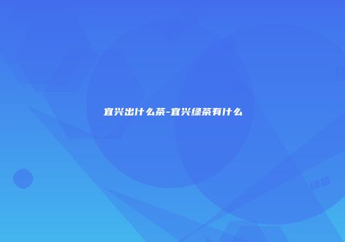 宜兴出什么茶-宜兴绿茶有什么