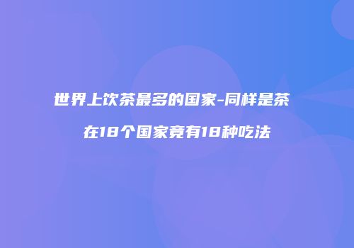 世界上饮茶最多的国家-同样是茶 在18个国家竟有18种吃法