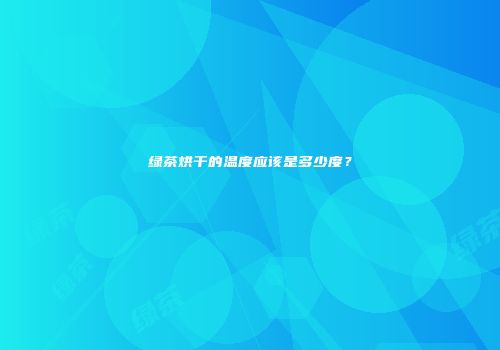 绿茶烘干的温度应该是多少度？