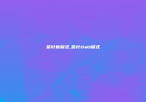 茶叶新模式,茶叶OaO模式