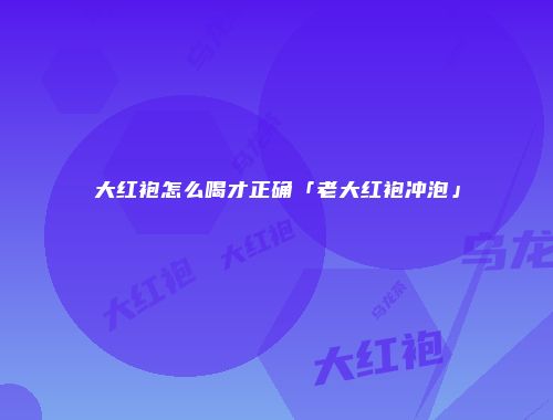 大红袍怎么喝才正确「老大红袍冲泡」
