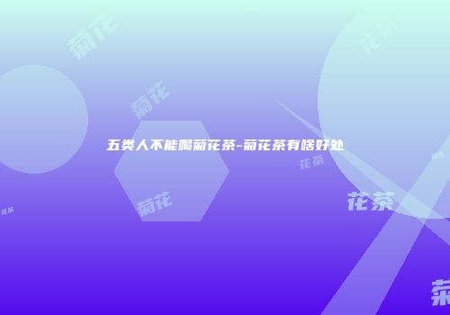 五类人不能喝菊花茶-菊花茶有啥好处
