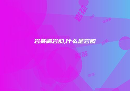 岩茶喝岩韵,什么是岩韵