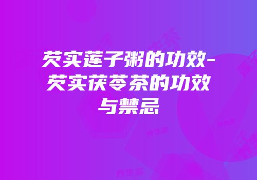 芡实莲子粥的功效-芡实茯苓茶的功效与禁忌