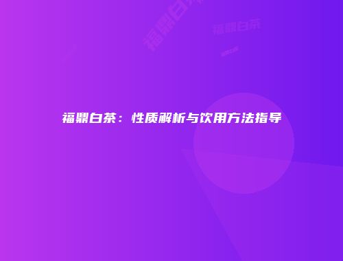 福鼎白茶：性质解析与饮用方法指导