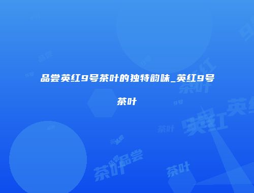 品尝英红9号茶叶的独特韵味_英红9号茶叶