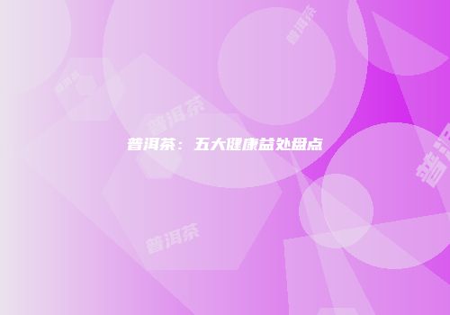 普洱茶：五大健康益处盘点