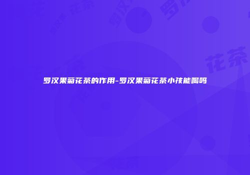 罗汉果菊花茶的作用-罗汉果菊花茶小孩能喝吗
