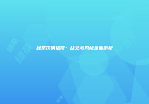 绿茶饮用指南：益处与风险全面解析