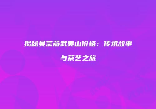 揭秘吴宗燕武夷山价格：传承故事与茶艺之旅