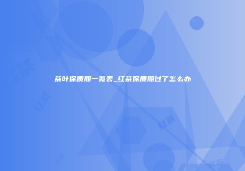 茶叶保质期一览表_红茶保质期过了怎么办