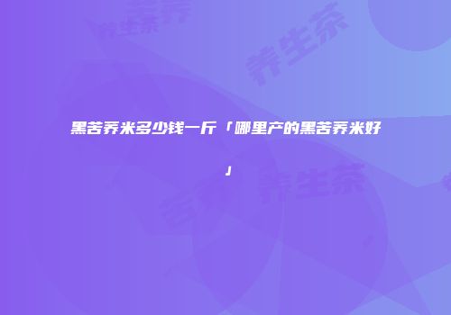 黑苦荞米多少钱一斤「哪里产的黑苦荞米好」