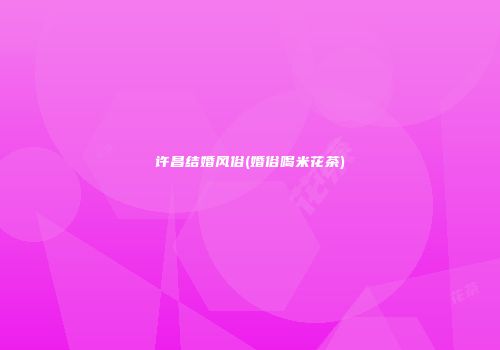许昌结婚风俗(婚俗喝米花茶)
