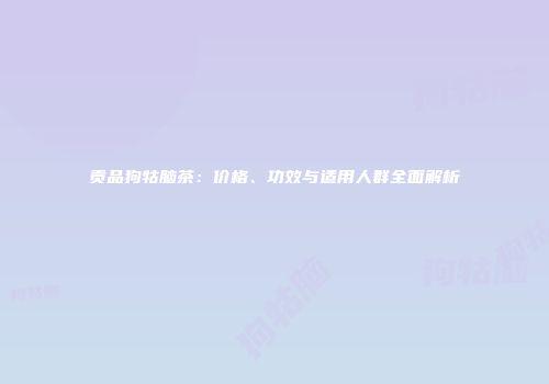 贡品狗牯脑茶：价格、功效与适用人群全面解析