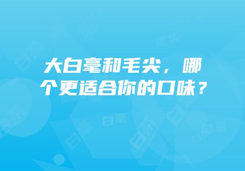 大白毫和毛尖，哪个更适合你的口味？