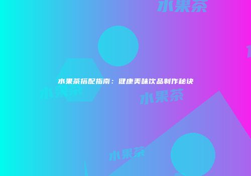 水果茶搭配指南：健康美味饮品制作秘诀