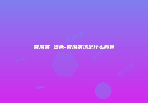 普洱茶 汤色-普洱茶汤是什么颜色