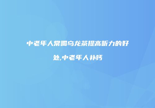 中老年人常喝乌龙茶提高听力的好处,中老年人补钙