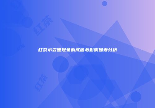 红茶水变黑现象的成因与影响因素分析