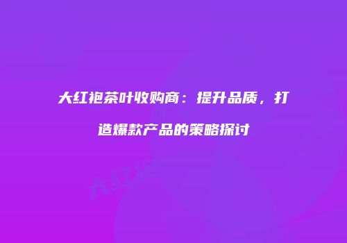 大红袍茶叶收购商：提升品质，打造爆款产品的策略探讨