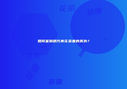 如何鉴别明代青花茶壶的真伪？