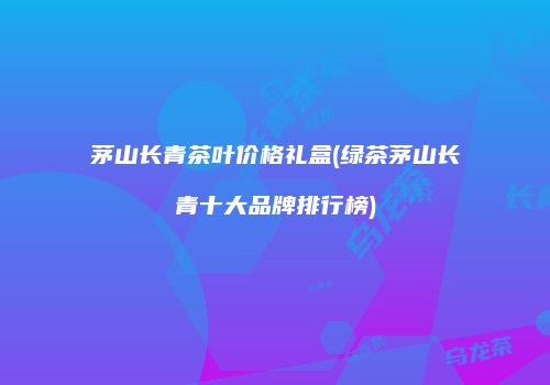茅山长青茶叶价格礼盒(绿茶茅山长青十大品牌排行榜)
