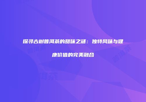 探寻古树普洱茶的甜味之谜：独特风味与健康价值的完美融合