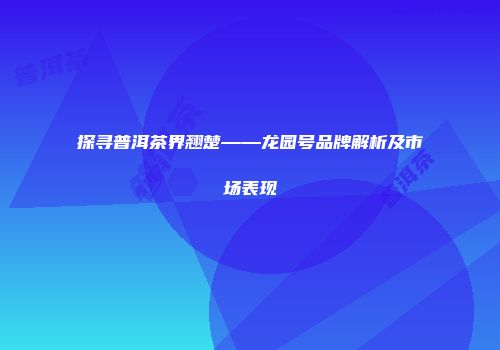 探寻普洱茶界翘楚——龙园号品牌解析及市场表现