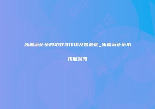 冰糖菊花茶的功效与作用及禁忌症_冰糖菊花茶小孩能喝吗