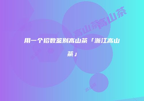 用一个招数鉴别高山茶「浙江高山茶」