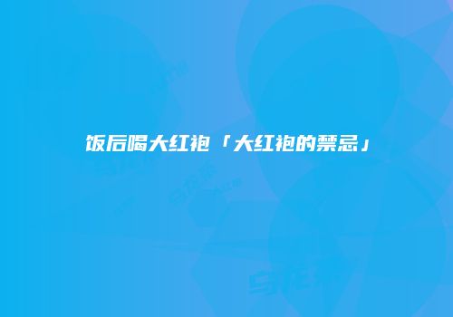 饭后喝大红袍「大红袍的禁忌」