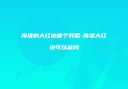 海堤的大红袍哪个好喝-海堤大红袍可以藏吗