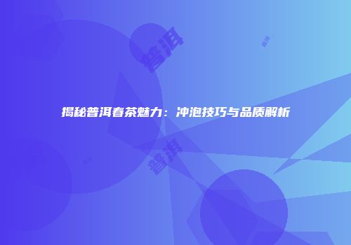 揭秘普洱春茶魅力：冲泡技巧与品质解析