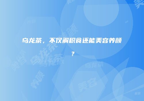 乌龙茶，不仅解积食还能美容养颜？