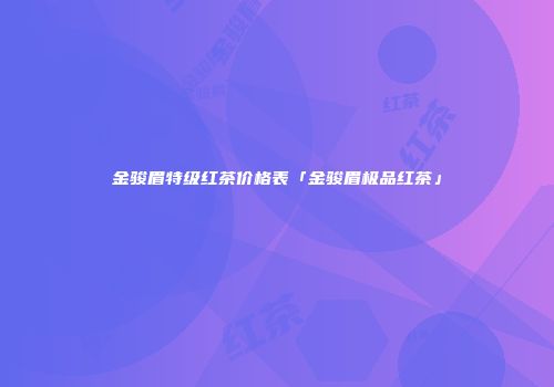 金骏眉特级红茶价格表「金骏眉极品红茶」